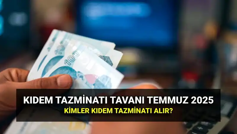 2025 Kıdem Tazminatı Tavanı: Temmuz Zammıyla Yeni Değer Belirlendi